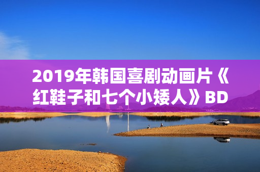 2019年韩国喜剧动画片《红鞋子和七个小矮人》BD国粤英三语中字 2019年韩国喜剧动画片《红鞋子和七个小矮人》BD国粤英三语中字