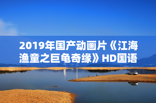2019年国产动画片《江海渔童之巨龟奇缘》HD国语中字