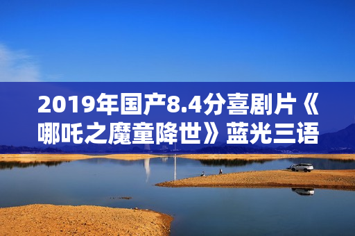 2019年国产8.4分喜剧片《哪吒之魔童降世》蓝光三语中英双字 2019年国产8.4分喜剧片《哪吒之魔童降世》蓝光三语中英双字