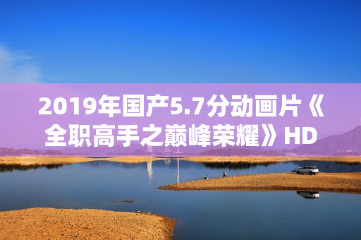 2019年国产5.7分动画片《全职高手之巅峰荣耀》HD高清国语中字 2019年国产5.7分动画片《全职高手之巅峰荣耀》HD高清国语中字
