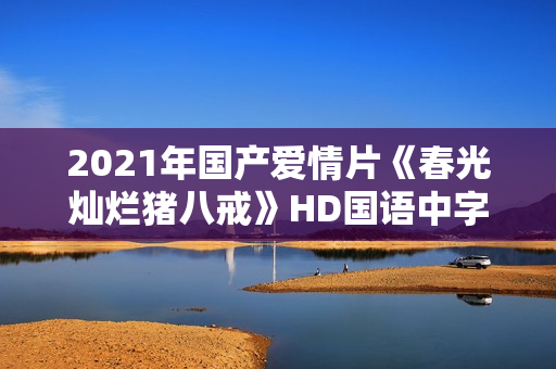2021年国产爱情片《春光灿烂猪八戒》HD国语中字