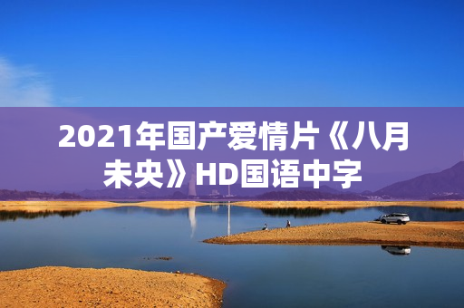 2021年国产爱情片《八月未央》HD国语中字