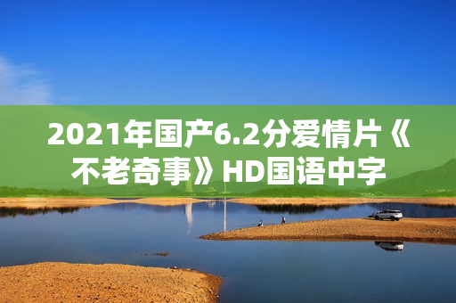 2021年国产6.2分爱情片《不老奇事》HD国语中字