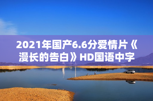 2021年国产6.6分爱情片《漫长的告白》HD国语中字 2021年国产6.6分爱情片《漫长的告白》HD国语中字