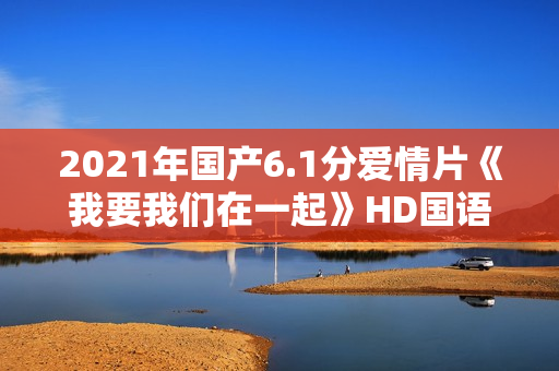 2021年国产6.1分爱情片《我要我们在一起》HD国语中字