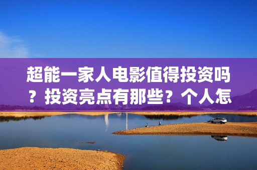 超能一家人电影值得投资吗？投资亮点有那些？个人怎么投资？(超能一家人电影免费播放国语版)