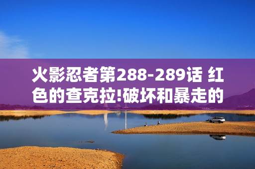 火影忍者第288-289话 红色的查克拉!破坏和暴走的特别篇