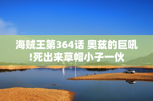 海贼王第364话 奥兹的巨吼!死出来草帽小子一伙