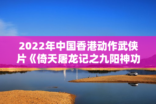 2022年中国香港动作武侠片《倚天屠龙记之九阳神功》HD中字