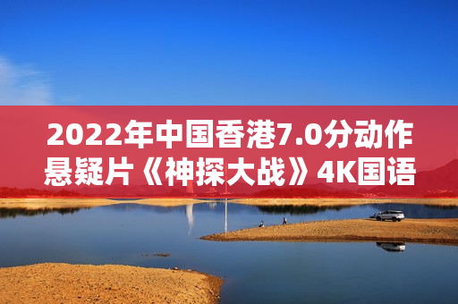 2022年中国香港7.0分动作悬疑片《神探大战》4K国语中字