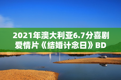2021年澳大利亚6.7分喜剧爱情片《结婚计念日》BD英语中字
