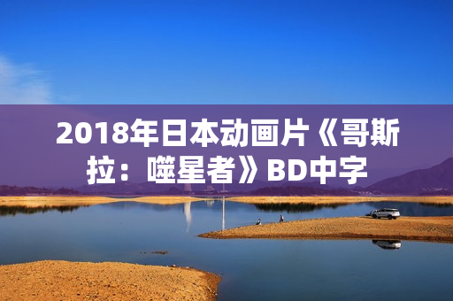 2018年日本动画片《哥斯拉:噬星者》BD中字 2018年日本动画片《哥斯拉:噬星者》BD中字