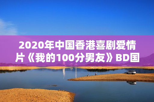 2020年中国香港喜剧爱情片《我的100分男友》BD国粤双语中字 2020年中国香港喜剧爱情片《我的100分男友》BD国粤双语中字