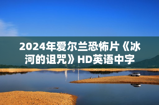 2024年爱尔兰恐怖片《冰河的诅咒》HD英语中字