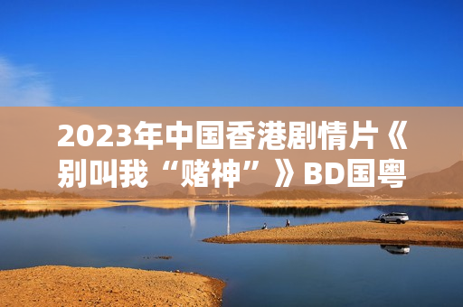 2023年中国香港剧情片《别叫我“赌神”》BD国粤双语中字 2023年中国香港剧情片《别叫我“赌神”》BD国粤双语中字