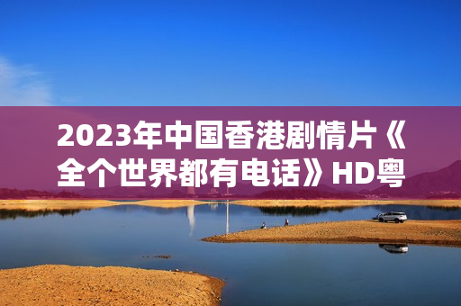 2023年中国香港剧情片《全个世界都有电话》HD粤语中字