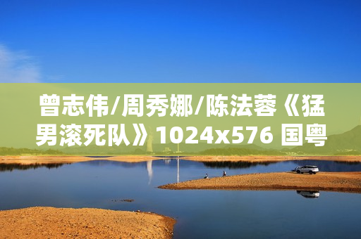 曾志伟/周秀娜/陈法蓉《猛男滚死队》1024x576 国粤双语中字