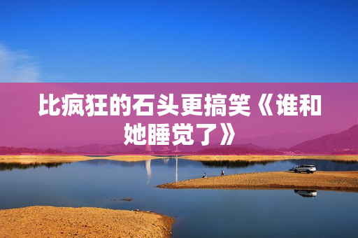 比疯狂的石头更搞笑《谁和她睡觉了》