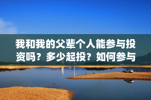 我和我的父辈个人能参与投资吗？多少起投？如何参与(我和我的父辈是啥片)