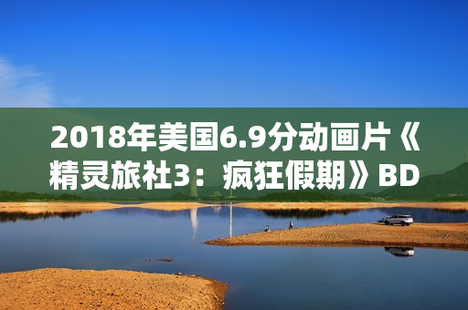 2018年美国6.9分动画片《精灵旅社3：疯狂假期》BD中英双字