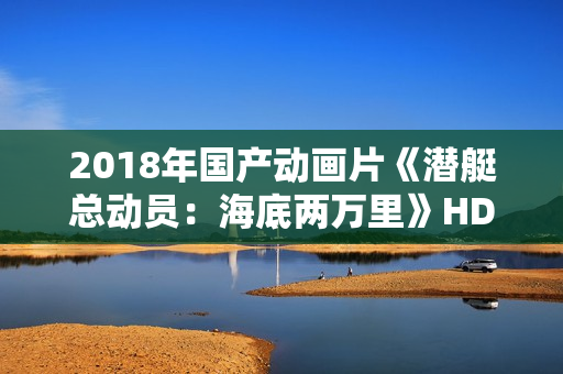 2018年国产动画片《潜艇总动员：海底两万里》HD国语中字