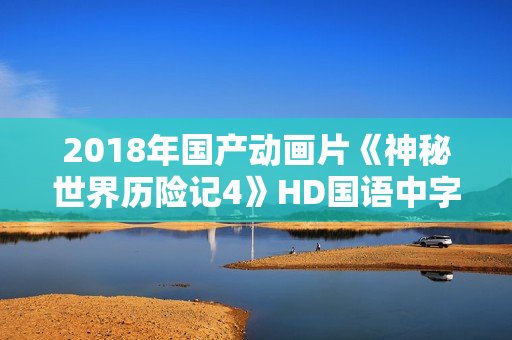 2018年国产动画片《神秘世界历险记4》HD国语中字