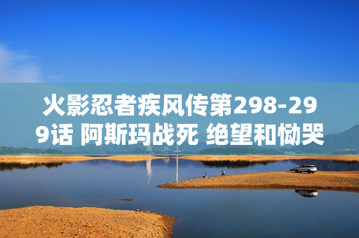火影忍者疾风传第298-299话 阿斯玛战死 绝望和恸哭特别篇