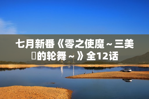七月新番《零之使魔～三美姫的轮舞～》全12话