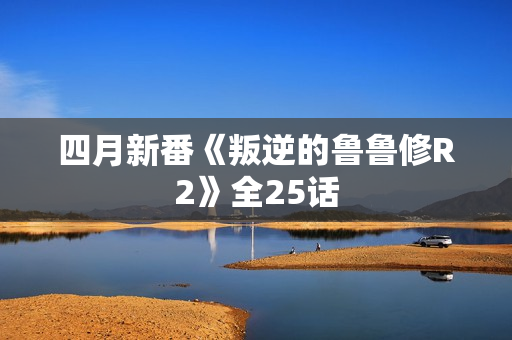 四月新番《叛逆的鲁鲁修R2》全25话