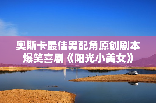 奥斯卡最佳男配角原创剧本爆笑喜剧《阳光小美女》
