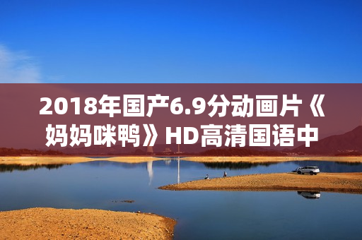 2018年国产6.9分动画片《妈妈咪鸭》HD高清国语中字