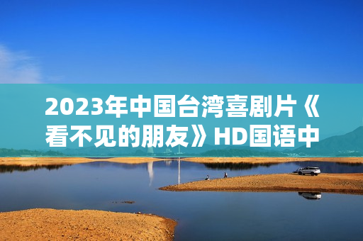 2023年中国台湾喜剧片《看不见的朋友》HD国语中字