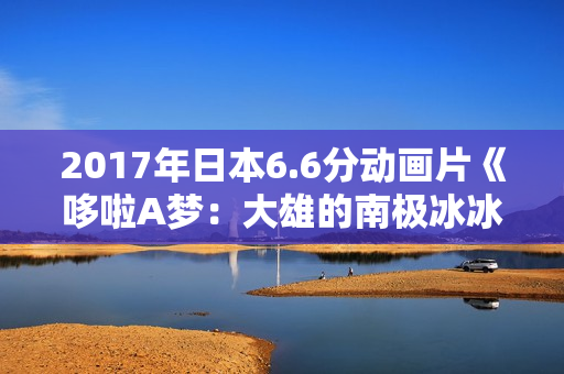 2017年日本6.6分动画片《哆啦A梦：大雄的南极冰冰凉大冒险》BD