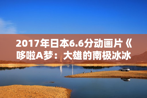 2017年日本6.6分动画片《哆啦A梦：大雄的南极冰冰凉大冒险》HD