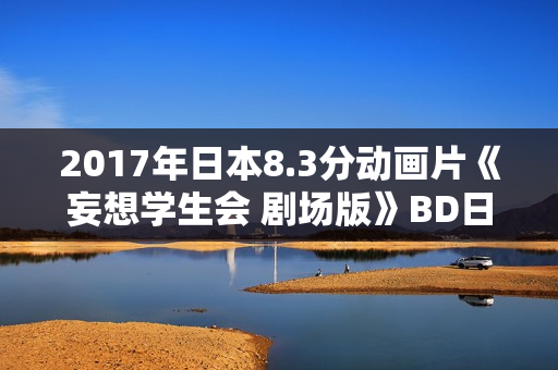 2017年日本8.3分动画片《妄想学生会 剧场版》BD日语中字