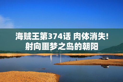 海贼王第374话 肉体消失!射向噩梦之岛的朝阳