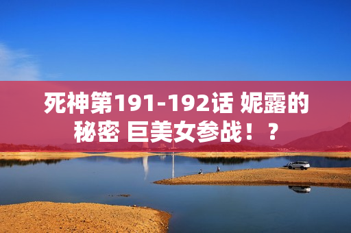死神第191-192话 妮露的秘密 巨美女参战！？