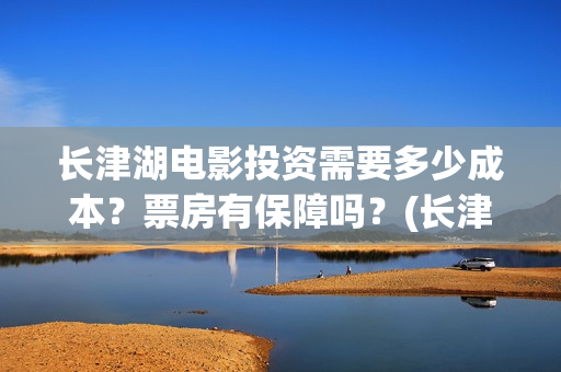 长津湖电影投资需要多少成本？票房有保障吗？(长津湖电影投资方有哪些)