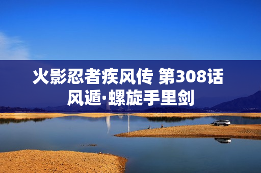 火影忍者疾风传 第308话 风遁·螺旋手里剑
