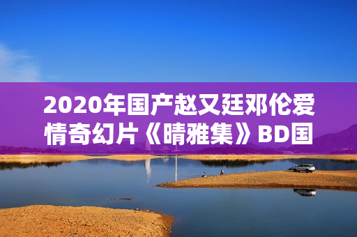 2020年国产赵又廷邓伦爱情奇幻片《晴雅集》BD国语中字