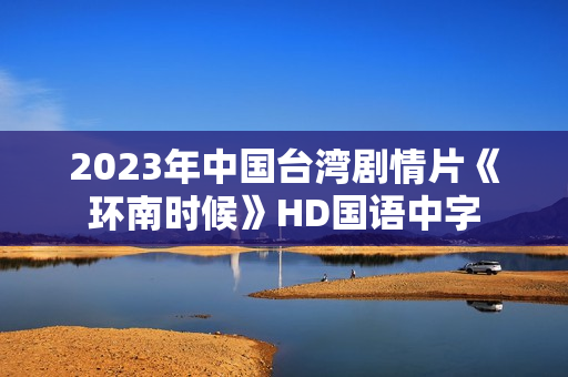 2023年中国台湾剧情片《环南时候》HD国语中字