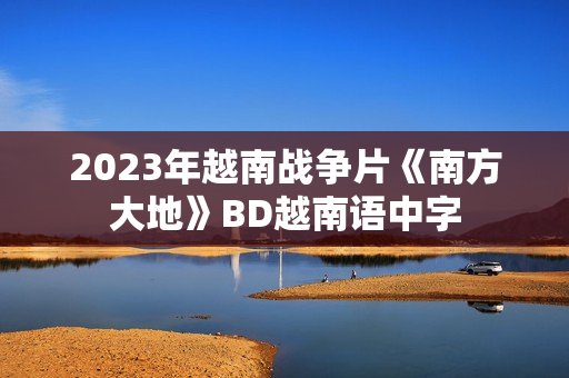 2023年越南战争片《南方大地》BD越南语中字