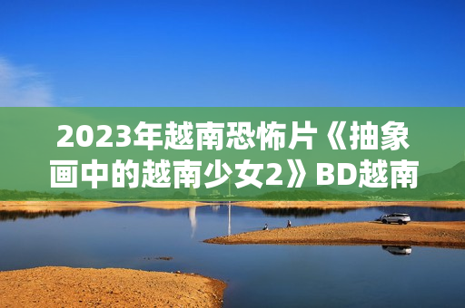 2023年越南恐怖片《抽象画中的越南少女2》BD越南语中字