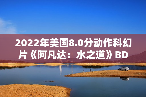 2022年美国8.0分动作科幻片《阿凡达：水之道》BD国英双语双字