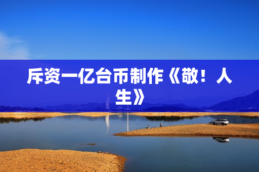 斥资一亿台币制作《敬！人生》