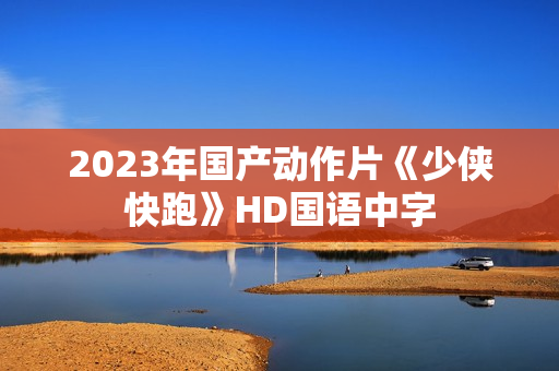 2023年国产动作片《少侠快跑》HD国语中字