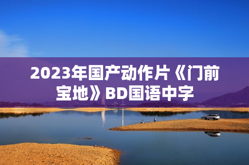 2023年国产动作片《门前宝地》BD国语中字