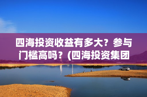 四海投资收益有多大？参与门槛高吗？(四海投资集团董事长)