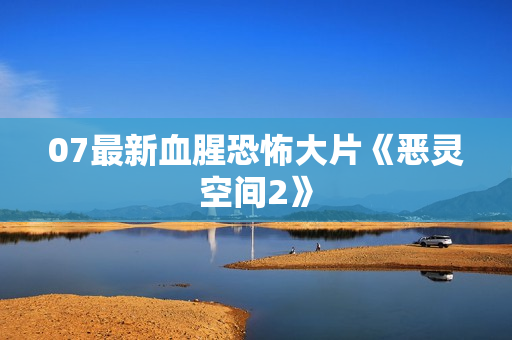 07最新血腥恐怖大片《恶灵空间2》