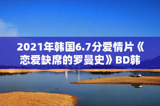 2021年韩国6.7分爱情片《恋爱缺席的罗曼史》BD韩语中字